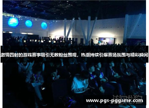 激情四射的游戏赛事吸引无数粉丝围观，热潮持续引爆赛场氛围与精彩瞬间