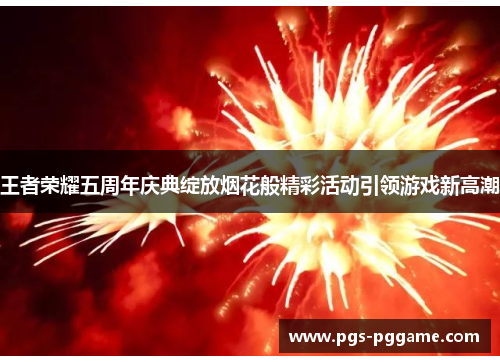 王者荣耀五周年庆典绽放烟花般精彩活动引领游戏新高潮