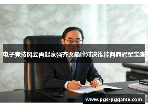 电子竞技风云再起豪强齐聚巅峰对决谁能问鼎冠军宝座