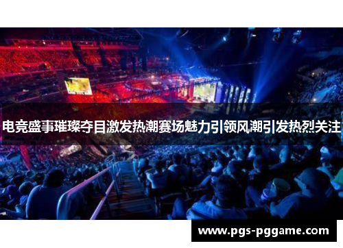 电竞盛事璀璨夺目激发热潮赛场魅力引领风潮引发热烈关注