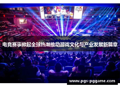 电竞赛事掀起全球热潮推动游戏文化与产业发展新篇章