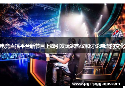 电竞直播平台新节目上线引发玩家热议和讨论潮流的变化