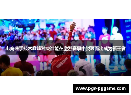 电竞选手技术巅峰对决谁能在激烈赛事中脱颖而出成为新王者