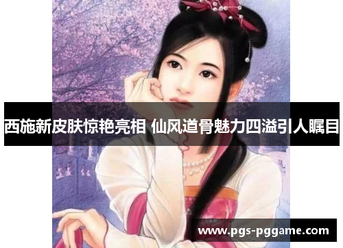 西施新皮肤惊艳亮相 仙风道骨魅力四溢引人瞩目