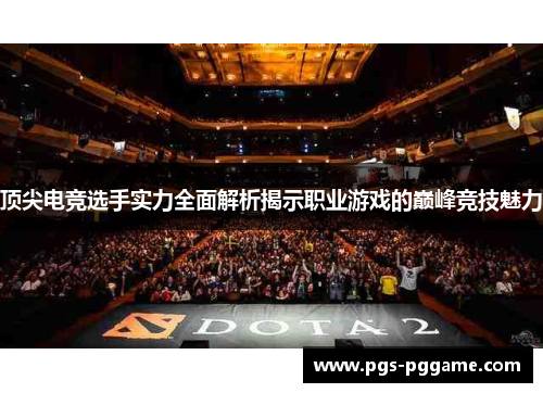 顶尖电竞选手实力全面解析揭示职业游戏的巅峰竞技魅力