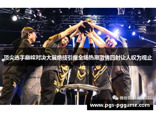 顶尖选手巅峰对决大展绝技引爆全场热潮激情四射让人叹为观止