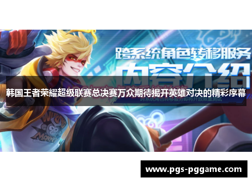 韩国王者荣耀超级联赛总决赛万众期待揭开英雄对决的精彩序幕