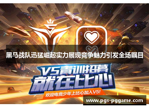 黑马战队迅猛崛起实力展现竞争魅力引发全场瞩目