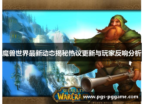 魔兽世界最新动态揭秘热议更新与玩家反响分析