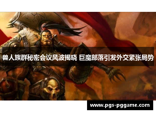 兽人族群秘密会议风波揭晓 巨魔部落引发外交紧张局势