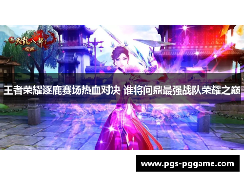 王者荣耀逐鹿赛场热血对决 谁将问鼎最强战队荣耀之巅