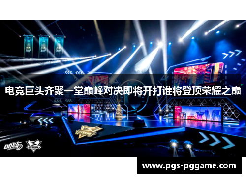 电竞巨头齐聚一堂巅峰对决即将开打谁将登顶荣耀之巅
