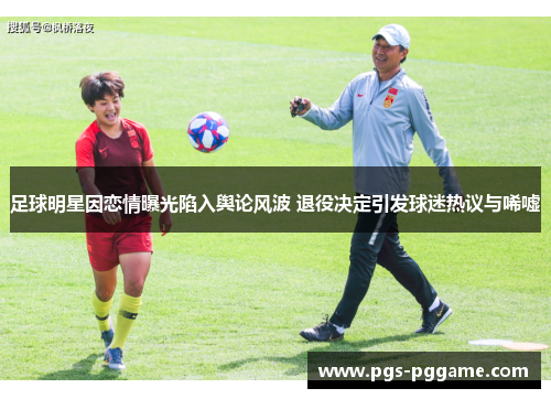 足球明星因恋情曝光陷入舆论风波 退役决定引发球迷热议与唏嘘